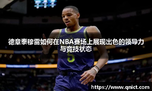 德章泰穆雷如何在NBA赛场上展现出色的领导力与竞技状态
