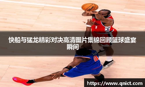 快船与猛龙精彩对决高清图片集锦回顾篮球盛宴瞬间