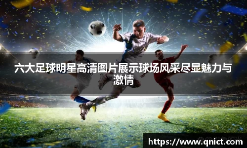 六大足球明星高清图片展示球场风采尽显魅力与激情