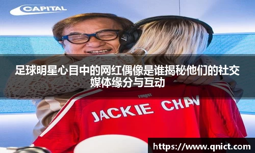 足球明星心目中的网红偶像是谁揭秘他们的社交媒体缘分与互动