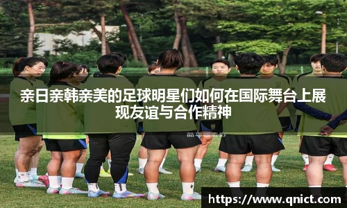 亲日亲韩亲美的足球明星们如何在国际舞台上展现友谊与合作精神